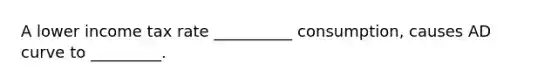 A lower income tax rate __________ consumption, causes AD curve to _________.