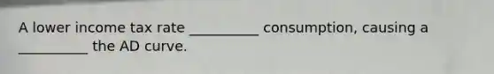 A lower income tax rate __________ consumption, causing a __________ the AD curve.