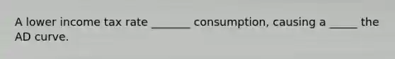 A lower income tax rate _______ consumption, causing a _____ the AD curve.