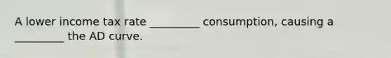 A lower income tax rate _________ consumption, causing a _________ the AD curve.