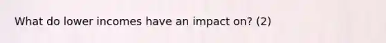 What do lower incomes have an impact on? (2)