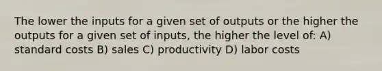 The lower the inputs for a given set of outputs or the higher the outputs for a given set of inputs, the higher the level of: A) <a href='https://www.questionai.com/knowledge/k66rzHC4Lr-standard-costs' class='anchor-knowledge'>standard costs</a> B) sales C) productivity D) labor costs