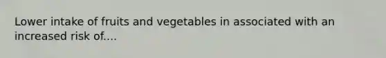 Lower intake of fruits and vegetables in associated with an increased risk of....