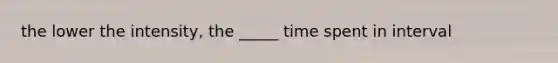 the lower the intensity, the _____ time spent in interval