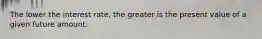 The lower the interest​ rate, the greater is the present value of a given future amount.