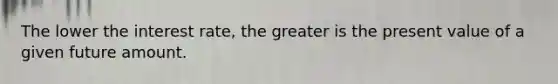 The lower the interest​ rate, the greater is the present value of a given future amount.