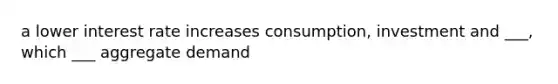 a lower interest rate increases consumption, investment and ___, which ___ aggregate demand