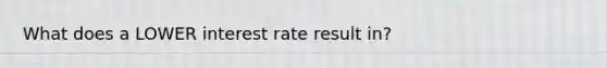 What does a LOWER interest rate result in?