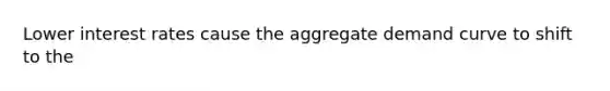 Lower interest rates cause the aggregate demand curve to shift to the