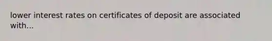 lower interest rates on certificates of deposit are associated with...