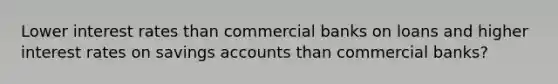 Lower interest rates than commercial banks on loans and higher interest rates on savings accounts than commercial banks?