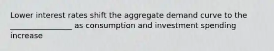 Lower interest rates shift the aggregate demand curve to the ________________ as consumption and investment spending increase