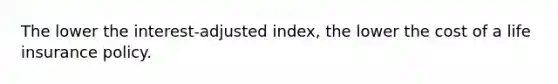 The lower the interest-adjusted index, the lower the cost of a life insurance policy.