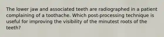 The lower jaw and associated teeth are radiographed in a patient complaining of a toothache. Which post-processing technique is useful for improving the visibility of the minutest roots of the teeth?