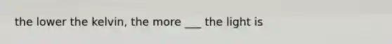 the lower the kelvin, the more ___ the light is