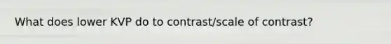 What does lower KVP do to contrast/scale of contrast?
