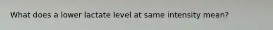What does a lower lactate level at same intensity mean?