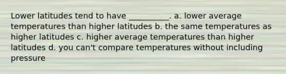 Lower latitudes tend to have __________. a. lower average temperatures than higher latitudes b. the same temperatures as higher latitudes c. higher average temperatures than higher latitudes d. you can't compare temperatures without including pressure