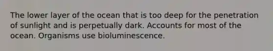 The lower layer of the ocean that is too deep for the penetration of sunlight and is perpetually dark. Accounts for most of the ocean. Organisms use bioluminescence.