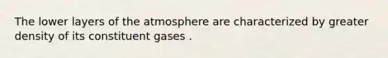 The lower layers of the atmosphere are characterized by greater density of its constituent gases .