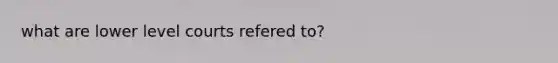 what are lower level courts refered to?