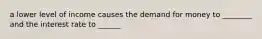 a lower level of income causes the demand for money to ________ and the interest rate to ______