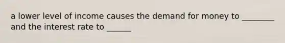 a lower level of income causes the demand for money to ________ and the interest rate to ______