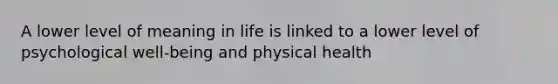 A lower level of meaning in life is linked to a lower level of psychological well-being and physical health