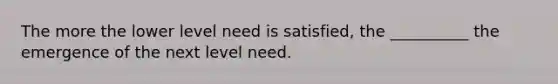 The more the lower level need is satisfied, the __________ the emergence of the next level need.