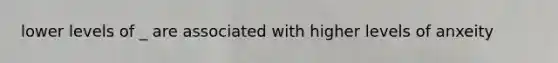 lower levels of _ are associated with higher levels of anxeity