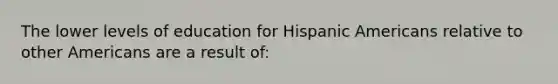 The lower levels of education for <a href='https://www.questionai.com/knowledge/kunkkmOH9Z-hispanic-americans' class='anchor-knowledge'>hispanic americans</a> relative to other Americans are a result of: