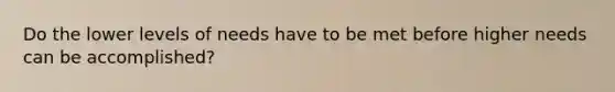 Do the lower levels of needs have to be met before higher needs can be accomplished?