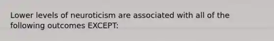 Lower levels of neuroticism are associated with all of the following outcomes EXCEPT: