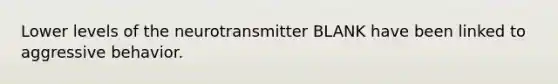 Lower levels of the neurotransmitter BLANK have been linked to aggressive behavior.