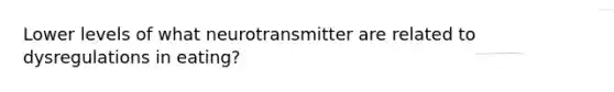 Lower levels of what neurotransmitter are related to dysregulations in eating?