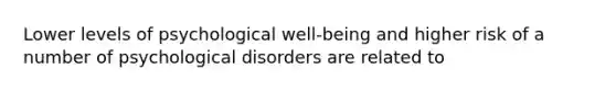 Lower levels of psychological well-being and higher risk of a number of psychological disorders are related to