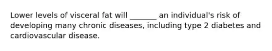 Lower levels of visceral fat will _______ an individual's risk of developing many chronic diseases, including type 2 diabetes and cardiovascular disease.