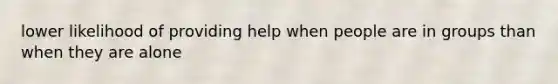 lower likelihood of providing help when people are in groups than when they are alone