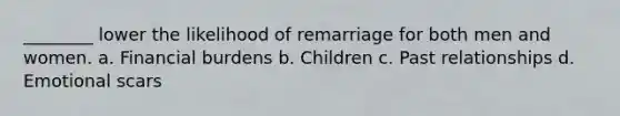 ________ lower the likelihood of remarriage for both men and women. a. Financial burdens b. Children c. Past relationships d. Emotional scars