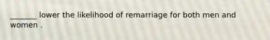 _______ lower the likelihood of remarriage for both men and women .