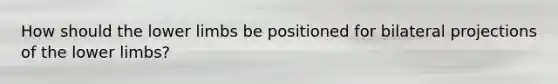 How should the lower limbs be positioned for bilateral projections of the lower limbs?