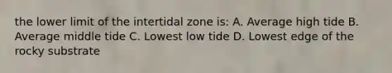 the lower limit of the intertidal zone is: A. Average high tide B. Average middle tide C. Lowest low tide D. Lowest edge of the rocky substrate