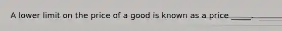 A lower limit on the price of a good is known as a price _____.