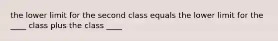 the lower limit for the second class equals the lower limit for the ____ class plus the class ____