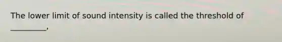 The lower limit of sound intensity is called the threshold of _________,