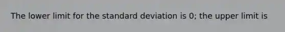 The lower limit for the standard deviation is 0; the upper limit is