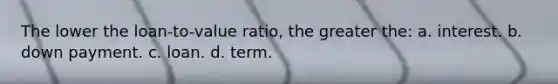The lower the loan-to-value ratio, the greater the: a. interest. b. down payment. c. loan. d. term.