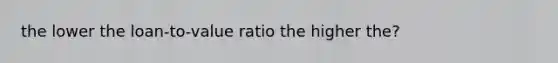 the lower the loan-to-value ratio the higher the?