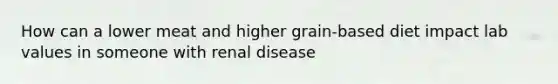 How can a lower meat and higher grain-based diet impact lab values in someone with renal disease