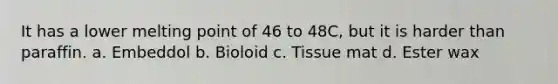 It has a lower melting point of 46 to 48C, but it is harder than paraffin. a. Embeddol b. Bioloid c. Tissue mat d. Ester wax